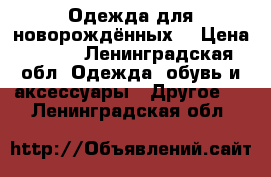 Одежда для новорождённых  › Цена ­ 400 - Ленинградская обл. Одежда, обувь и аксессуары » Другое   . Ленинградская обл.